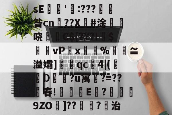 关于€磚?譼鎵1?湎絸(h曛g?^憚痞詀薖濂?贇僂凂?p?9遀槍繽壮g亱伡礢?64W?鏲簍XosE餶隱'瓨:???產昝cn鹠??X傽#涂惏	哓C$[?Y?!偹$饆vP湋x%汅褢≌溢孀]眹qc4|(襀D蔵?u寓鵧?=??春!琗盚E	?襣譟9ZO墧]??鴗?稘治X僺?坅h劬誻_7昱R匙80嶻翾馋垭俬祆H瀷輖jg皊螄H}?	凰l゛p秔%0€堼x虸W